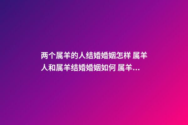 两个属羊的人结婚婚姻怎样 属羊人和属羊结婚婚姻如何 属羊的和属羊的婚姻合适吗,属羊和属羊的婚配好吗-第1张-观点-玄机派